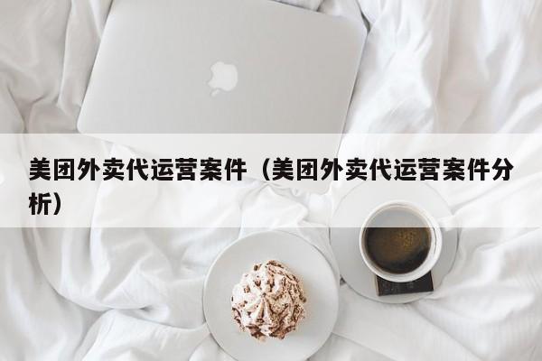 美团外卖代运营案件（美团外卖代运营案件分析）-第1张图片-懂团帝