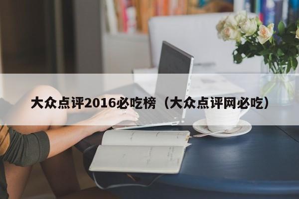 大众点评2016必吃榜（大众点评网必吃）-第1张图片-懂团帝