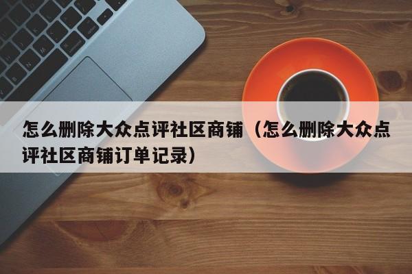 怎么删除大众点评社区商铺（怎么删除大众点评社区商铺订单记录）-第1张图片-懂团帝