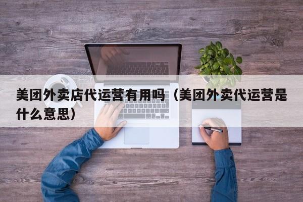 美团外卖店代运营有用吗（美团外卖代运营是什么意思）-第1张图片-懂团帝