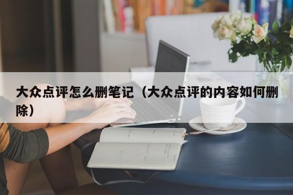 大众点评怎么删笔记（大众点评的内容如何删除）-第1张图片-懂团帝