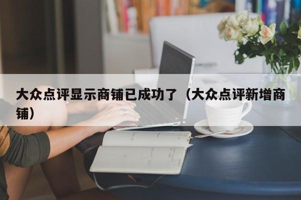 大众点评显示商铺已成功了（大众点评新增商铺）-第1张图片-懂团帝