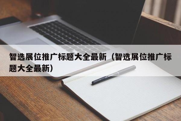 智选展位推广标题大全最新（智选展位推广标题大全最新）-第1张图片-懂团帝