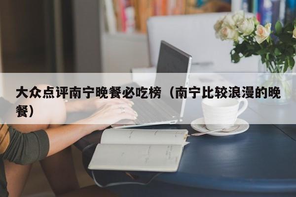 大众点评南宁晚餐必吃榜（南宁比较浪漫的晚餐）-第1张图片-懂团帝