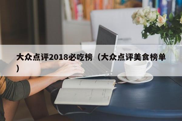 大众点评2018必吃榜（大众点评美食榜单）-第1张图片-懂团帝