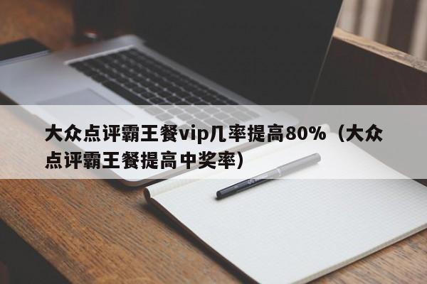 大众点评霸王餐vip几率提高80%（大众点评霸王餐提高中奖率）-第1张图片-懂团帝