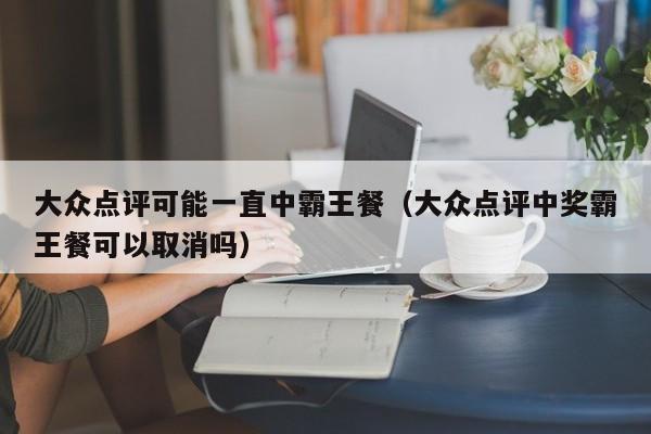 大众点评可能一直中霸王餐（大众点评中奖霸王餐可以取消吗）-第1张图片-懂团帝