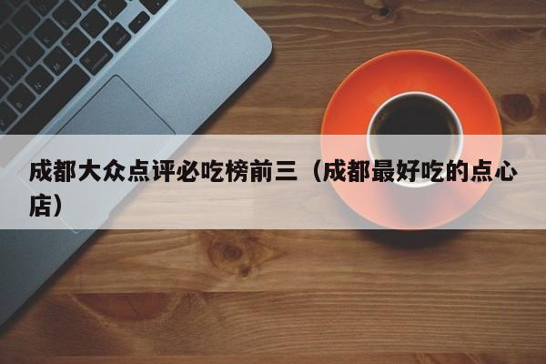 成都大众点评必吃榜前三（成都最好吃的点心店）-第1张图片-懂团帝