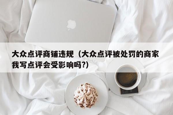 大众点评商铺违规（大众点评被处罚的商家 我写点评会受影响吗?）-第1张图片-懂团帝