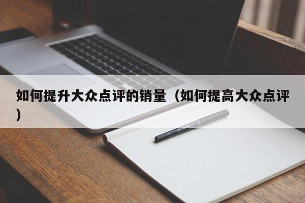 如何提升大众点评的销量（如何提高大众点评）-第1张图片-懂团帝