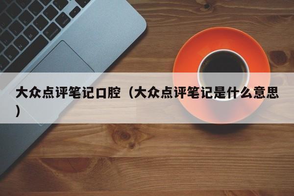 大众点评笔记口腔（大众点评笔记是什么意思）-第1张图片-懂团帝