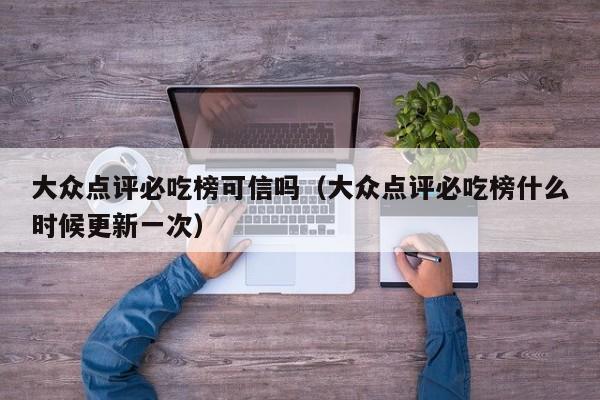 大众点评必吃榜可信吗（大众点评必吃榜什么时候更新一次）-第1张图片-懂团帝