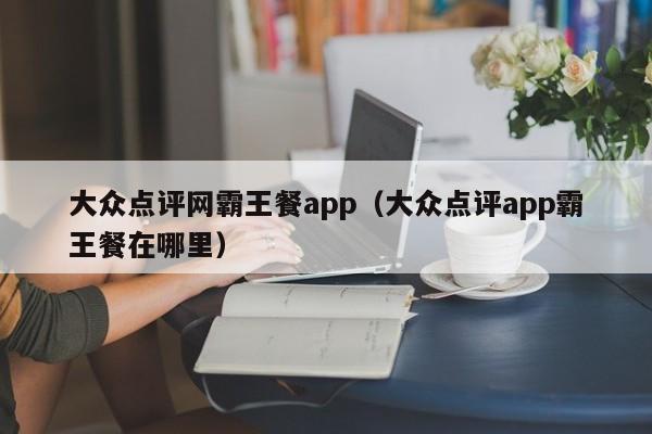 大众点评网霸王餐app（大众点评app霸王餐在哪里）-第1张图片-懂团帝