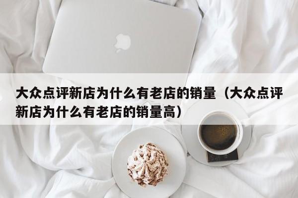 大众点评新店为什么有老店的销量（大众点评新店为什么有老店的销量高）-第1张图片-懂团帝