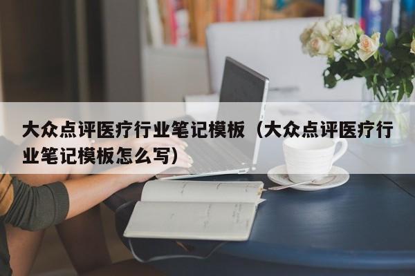 大众点评医疗行业笔记模板（大众点评医疗行业笔记模板怎么写）-第1张图片-懂团帝