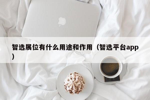 智选展位有什么用途和作用（智选平台app）-第1张图片-懂团帝