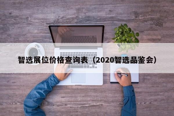 智选展位价格查询表（2020智选品鉴会）-第1张图片-懂团帝