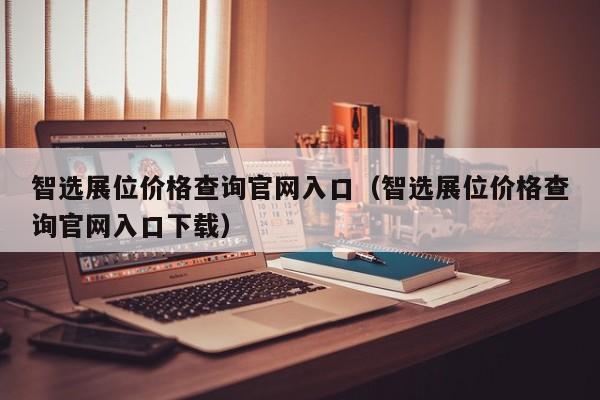 智选展位价格查询官网入口（智选展位价格查询官网入口下载）-第1张图片-懂团帝