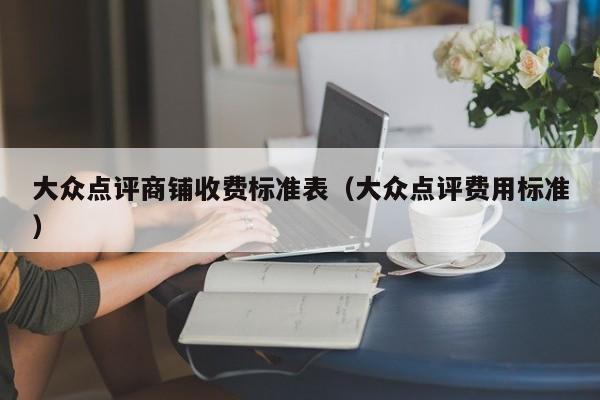 大众点评商铺收费标准表（大众点评费用标准）-第1张图片-懂团帝