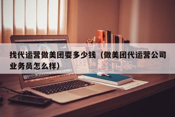 找代运营做美团耍多少钱（做美团代运营公司业务员怎么样）-第1张图片-懂团帝