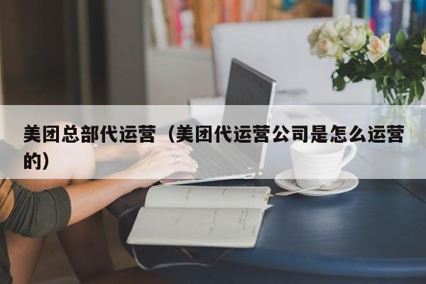 美团总部代运营（美团代运营公司是怎么运营的）-第1张图片-懂团帝