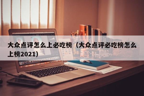 大众点评怎么上必吃榜（大众点评必吃榜怎么上榜2021）-第1张图片-懂团帝