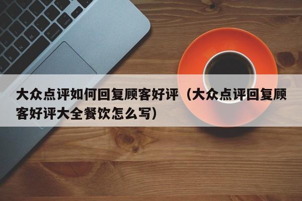 大众点评如何回复顾客好评（大众点评回复顾客好评大全餐饮怎么写）-第1张图片-懂团帝