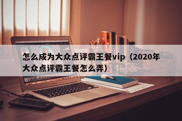 怎么成为大众点评霸王餐vip（2020年大众点评霸王餐怎么弄）-第1张图片-懂团帝