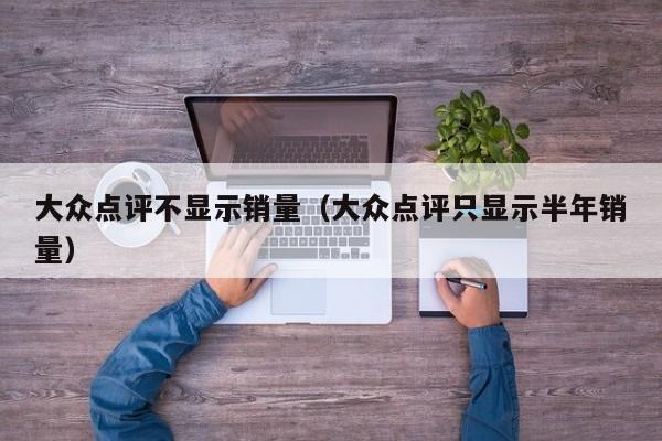 大众点评不显示销量（大众点评只显示半年销量）-第1张图片-懂团帝