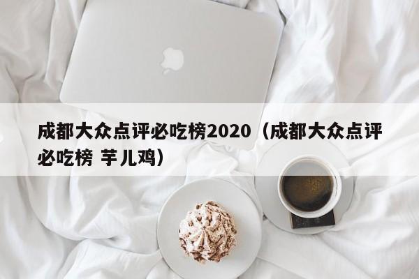 成都大众点评必吃榜2020（成都大众点评必吃榜 芋儿鸡）-第1张图片-懂团帝