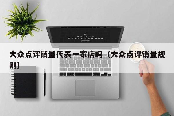 大众点评销量代表一家店吗（大众点评销量规则）-第1张图片-懂团帝