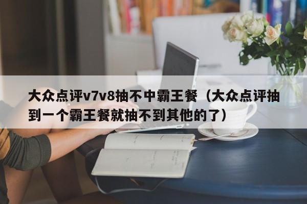 大众点评v7v8抽不中霸王餐（大众点评抽到一个霸王餐就抽不到其他的了）-第1张图片-懂团帝