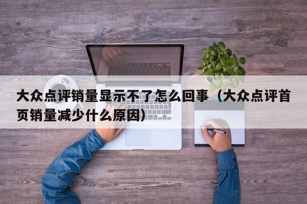 大众点评销量显示不了怎么回事（大众点评首页销量减少什么原因）-第1张图片-懂团帝