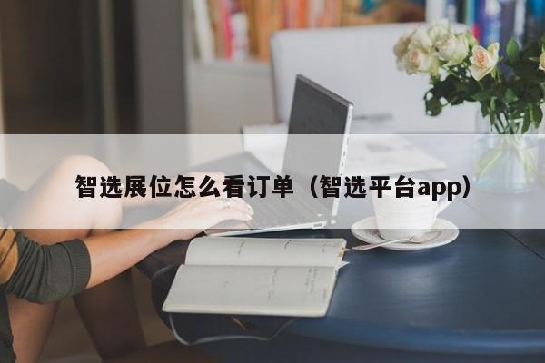 智选展位怎么看订单（智选平台app）-第1张图片-懂团帝