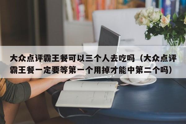 大众点评霸王餐可以三个人去吃吗（大众点评霸王餐一定要等第一个用掉才能中第二个吗）-第1张图片-懂团帝