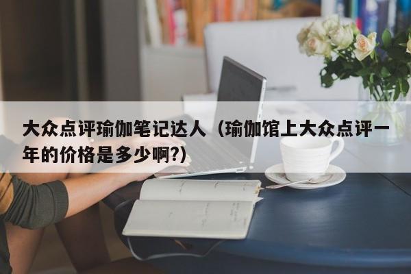 大众点评瑜伽笔记达人（瑜伽馆上大众点评一年的价格是多少啊?）-第1张图片-懂团帝