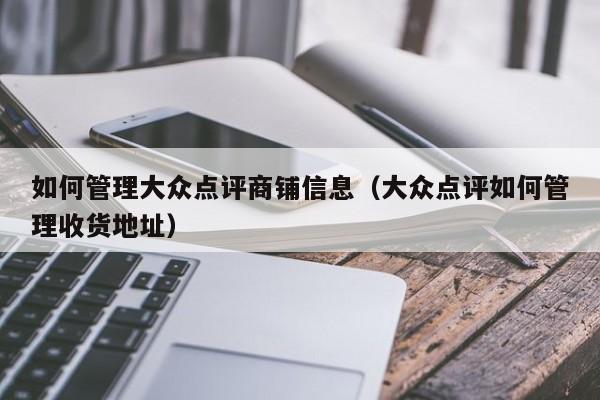 如何管理大众点评商铺信息（大众点评如何管理收货地址）-第1张图片-懂团帝