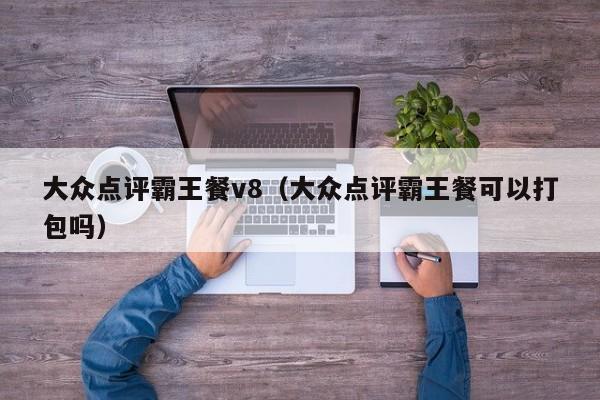 大众点评霸王餐v8（大众点评霸王餐可以打包吗）-第1张图片-懂团帝