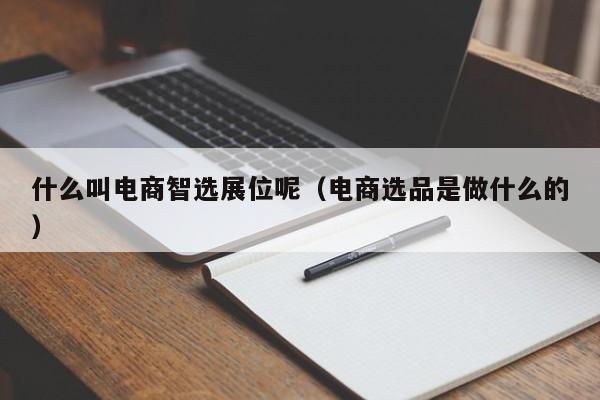 什么叫电商智选展位呢（电商选品是做什么的）-第1张图片-懂团帝