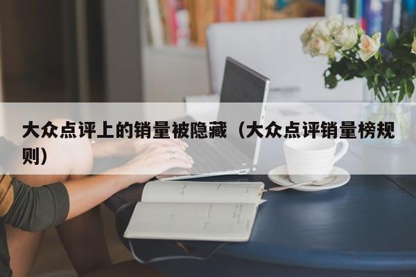 大众点评上的销量被隐藏（大众点评销量榜规则）-第1张图片-懂团帝