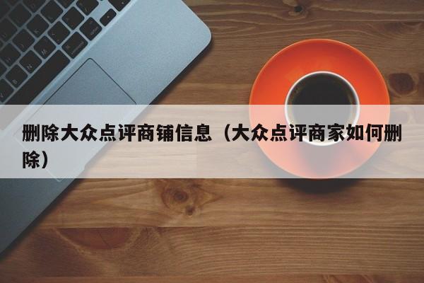 删除大众点评商铺信息（大众点评商家如何删除）-第1张图片-懂团帝