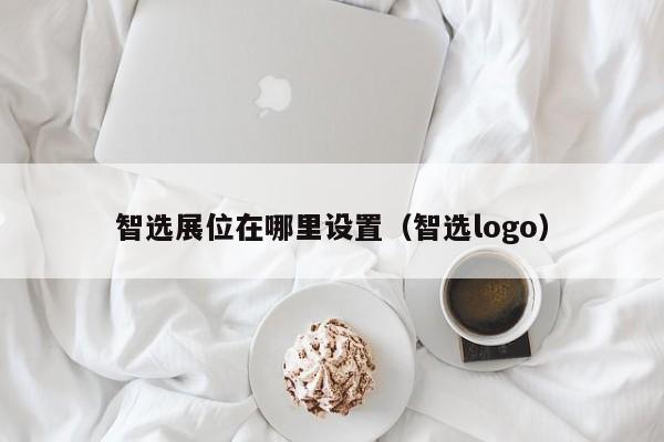 智选展位在哪里设置（智选logo）-第1张图片-懂团帝