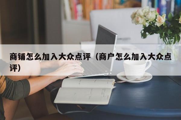 商铺怎么加入大众点评（商户怎么加入大众点评）-第1张图片-懂团帝