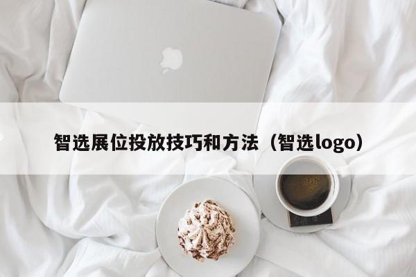 智选展位投放技巧和方法（智选logo）-第1张图片-懂团帝