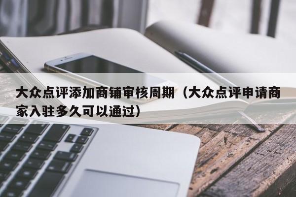 大众点评添加商铺审核周期（大众点评申请商家入驻多久可以通过）-第1张图片-懂团帝