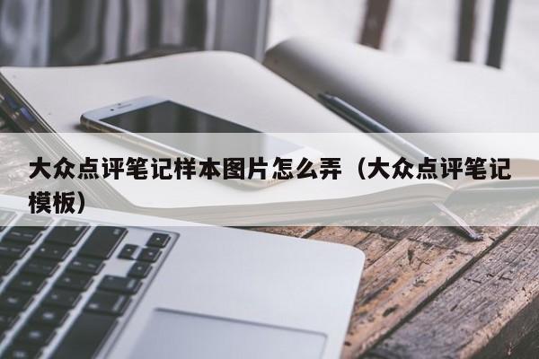 大众点评笔记样本图片怎么弄（大众点评笔记模板）-第1张图片-懂团帝