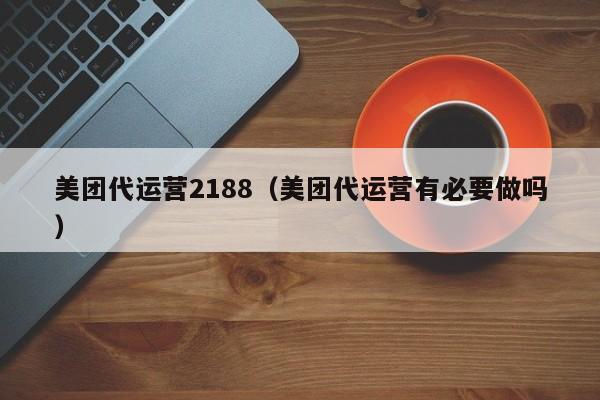 美团代运营2188（美团代运营有必要做吗）-第1张图片-懂团帝