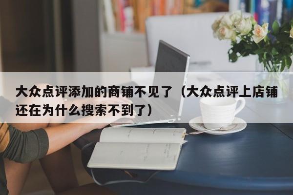 大众点评添加的商铺不见了（大众点评上店铺还在为什么搜索不到了）-第1张图片-懂团帝