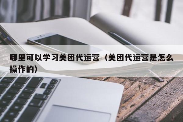 哪里可以学习美团代运营（美团代运营是怎么操作的）-第1张图片-懂团帝