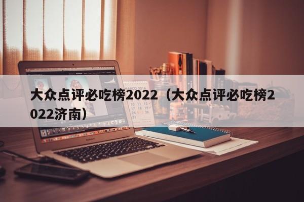 大众点评必吃榜2022（大众点评必吃榜2022济南）-第1张图片-懂团帝